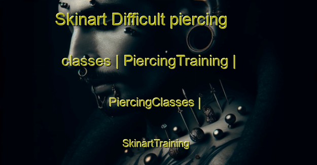 Skinart Difficult piercing classes | PiercingTraining | PiercingClasses | SkinartTraining-United States